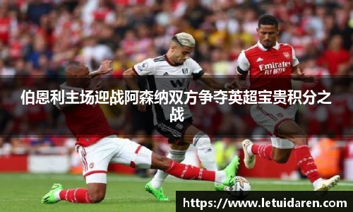 伯恩利主场迎战阿森纳双方争夺英超宝贵积分之战