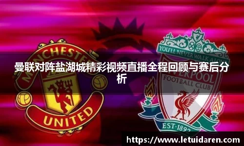 曼联对阵盐湖城精彩视频直播全程回顾与赛后分析