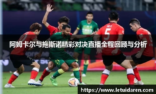 阿姆卡尔与拖斯诺精彩对决直播全程回顾与分析