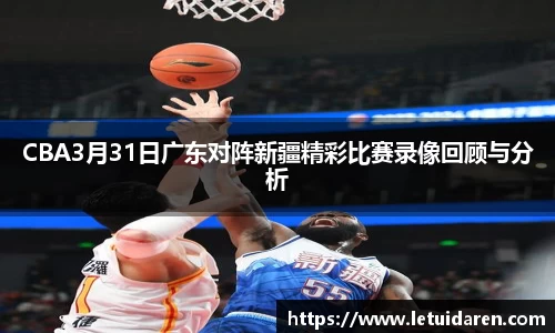 CBA3月31日广东对阵新疆精彩比赛录像回顾与分析